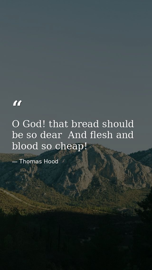 O God! that bread should be so dear  And flesh and blood so cheap! — Thomas Hood