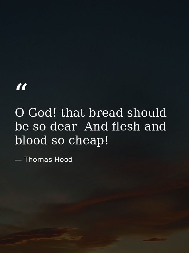 O God! that bread should be so dear  And flesh and blood so cheap! — Thomas Hood