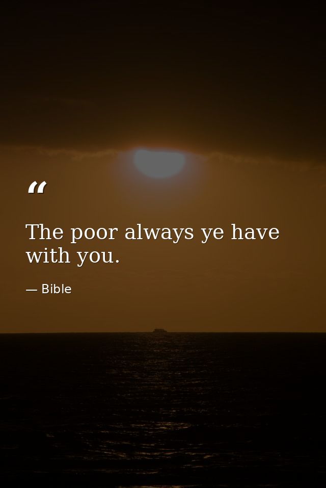The poor always ye have with you. — Bible
