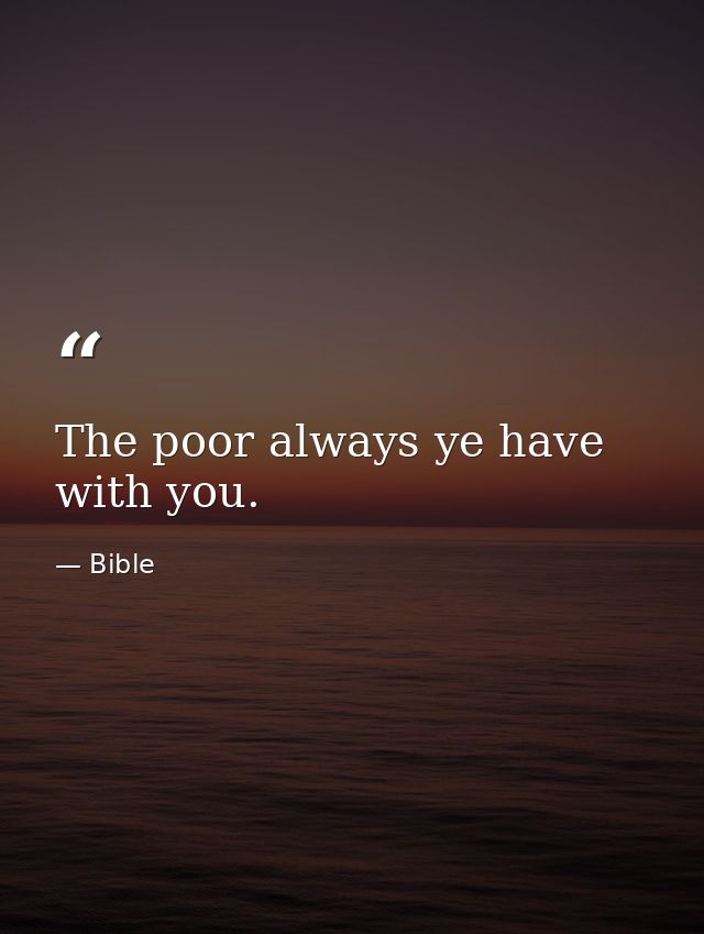 The poor always ye have with you. — Bible