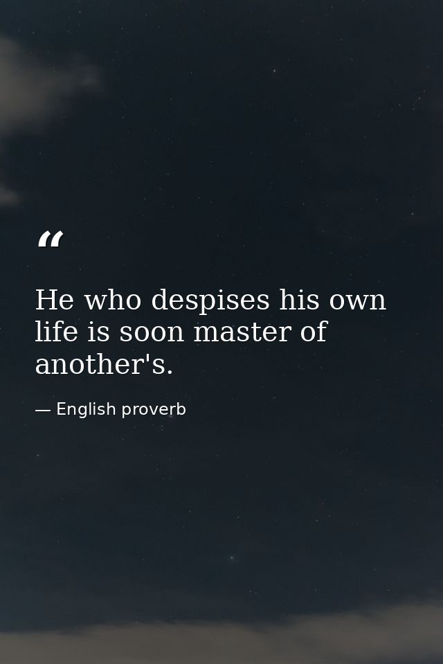 He who despises his own life is soon master of another's. — English proverb