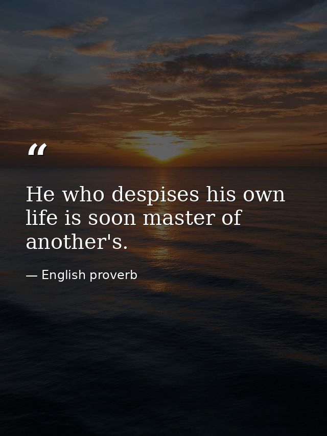 He who despises his own life is soon master of another's. — English proverb