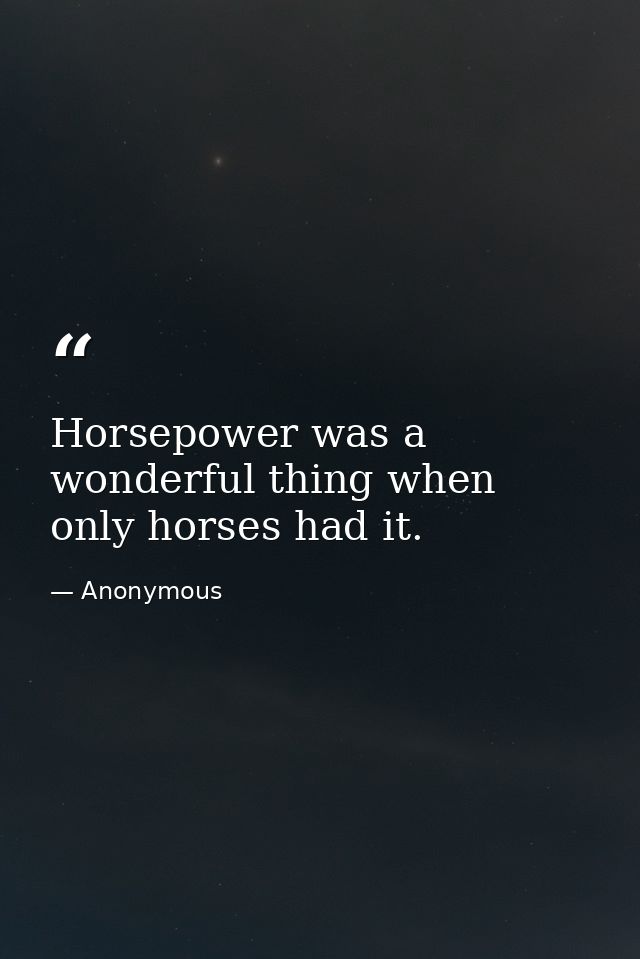 Horsepower was a wonderful thing when only horses had it. — Anonymous