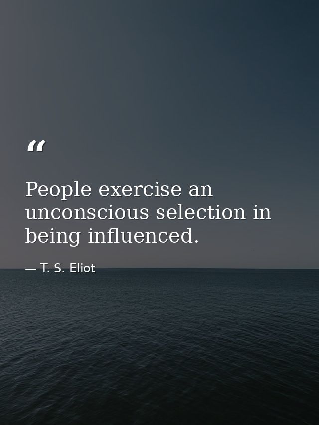 People exercise an unconscious selection in being influenced. — T. S. Eliot