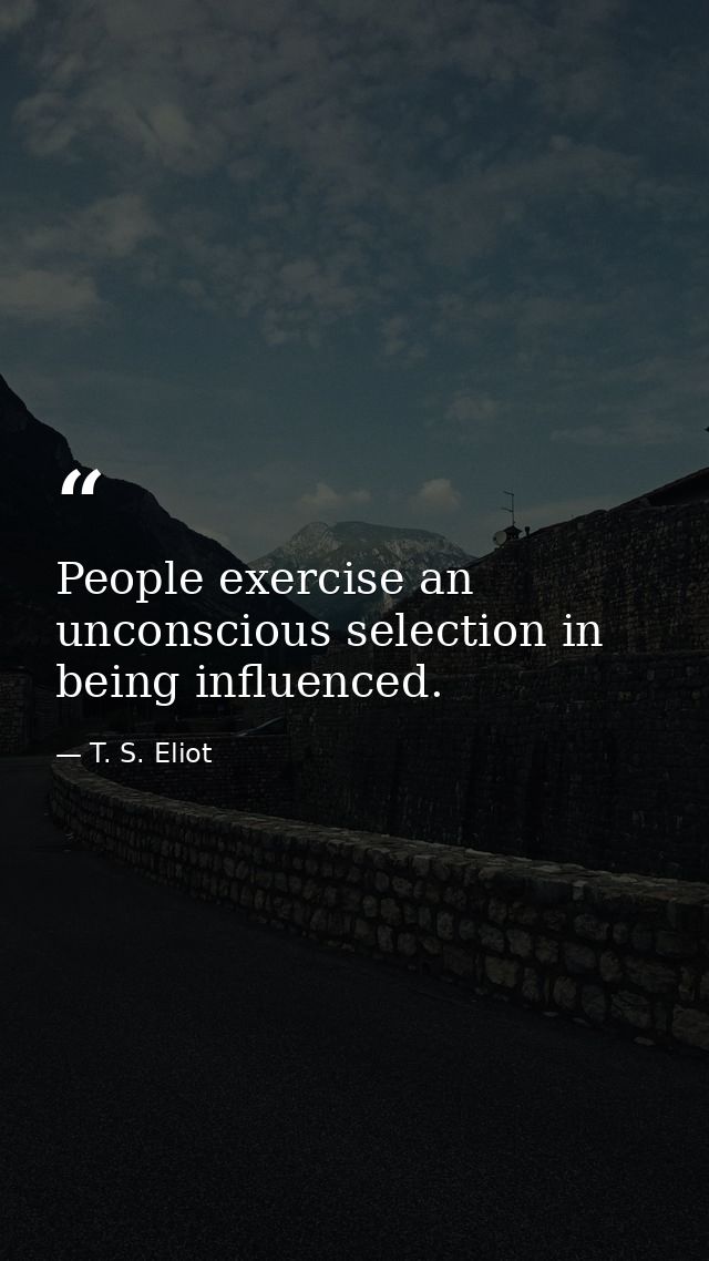 People exercise an unconscious selection in being influenced. — T. S. Eliot
