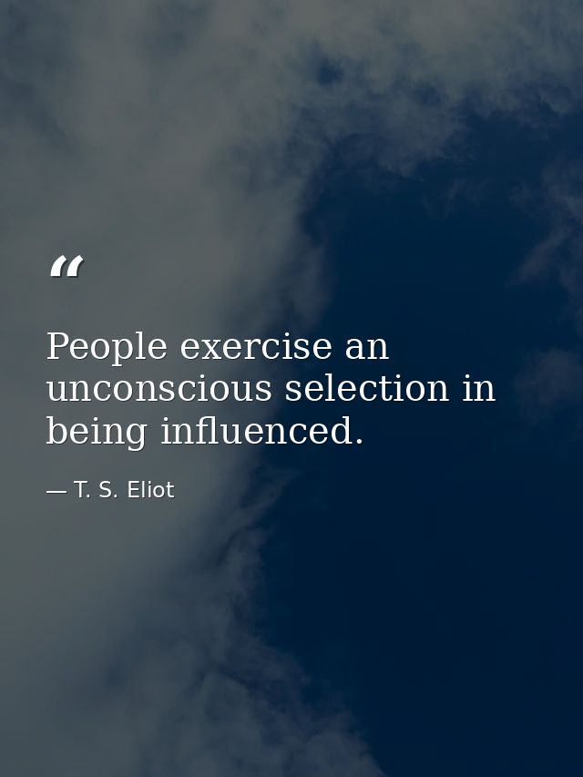 People exercise an unconscious selection in being influenced. — T. S. Eliot