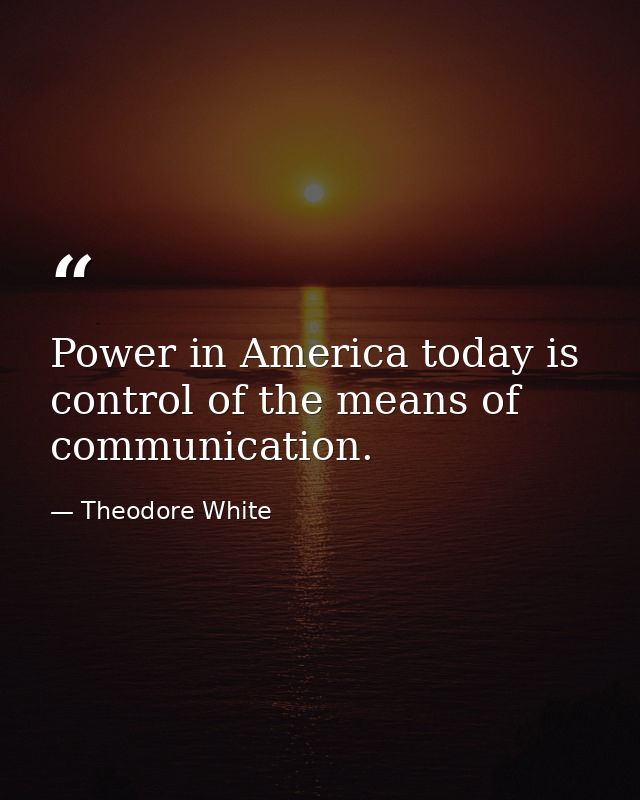 Power in America today is control of the means of communication. — Theodore White