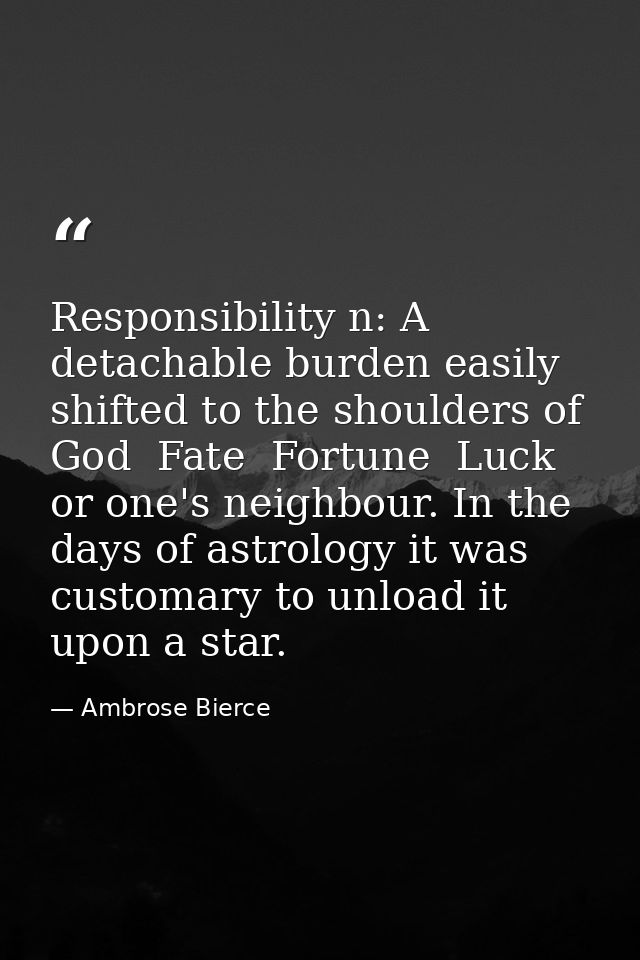 Responsibility n: A detachable burden easily shifted to the shoulders of God  Fate  Fortune  Luck or one's neighbour. In — Ambrose Bierce