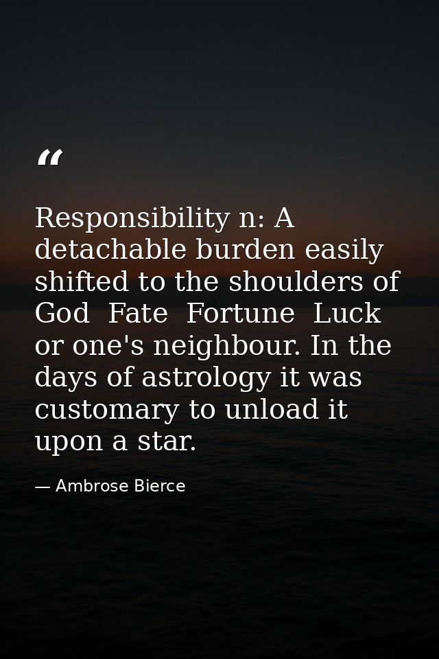 Responsibility n: A detachable burden easily shifted to the shoulders of God  Fate  Fortune  Luck or one's neighbour. In — Ambrose Bierce