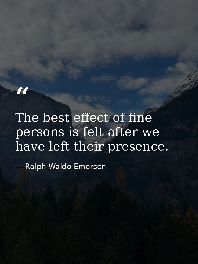The best effect of fine persons is felt after we have left their presence. — Ralph Waldo Emerson