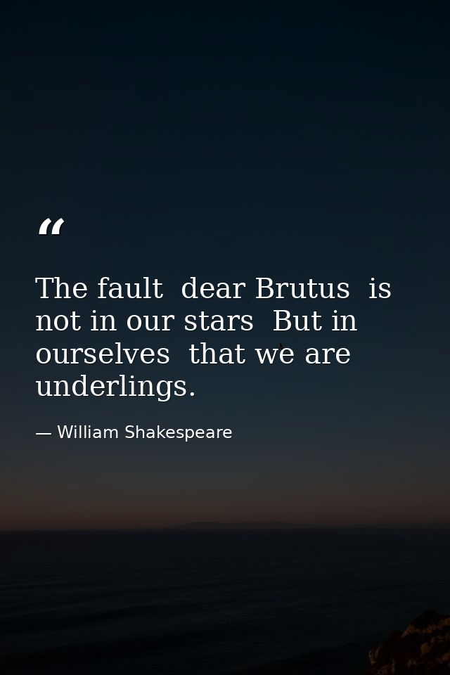 The fault  dear Brutus  is not in our stars  But in ourselves  that we are underlings. — William Shakespeare