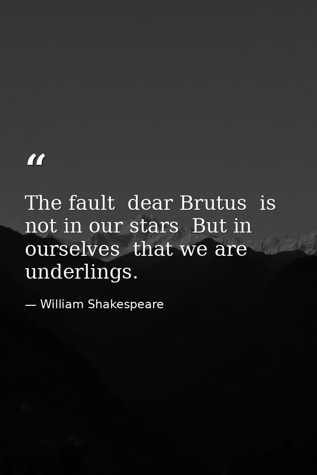 The fault  dear Brutus  is not in our stars  But in ourselves  that we are underlings. — William Shakespeare