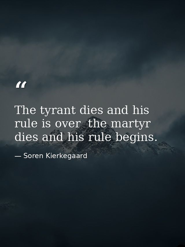The tyrant dies and his rule is over  the martyr dies and his rule begins. — Soren Kierkegaard