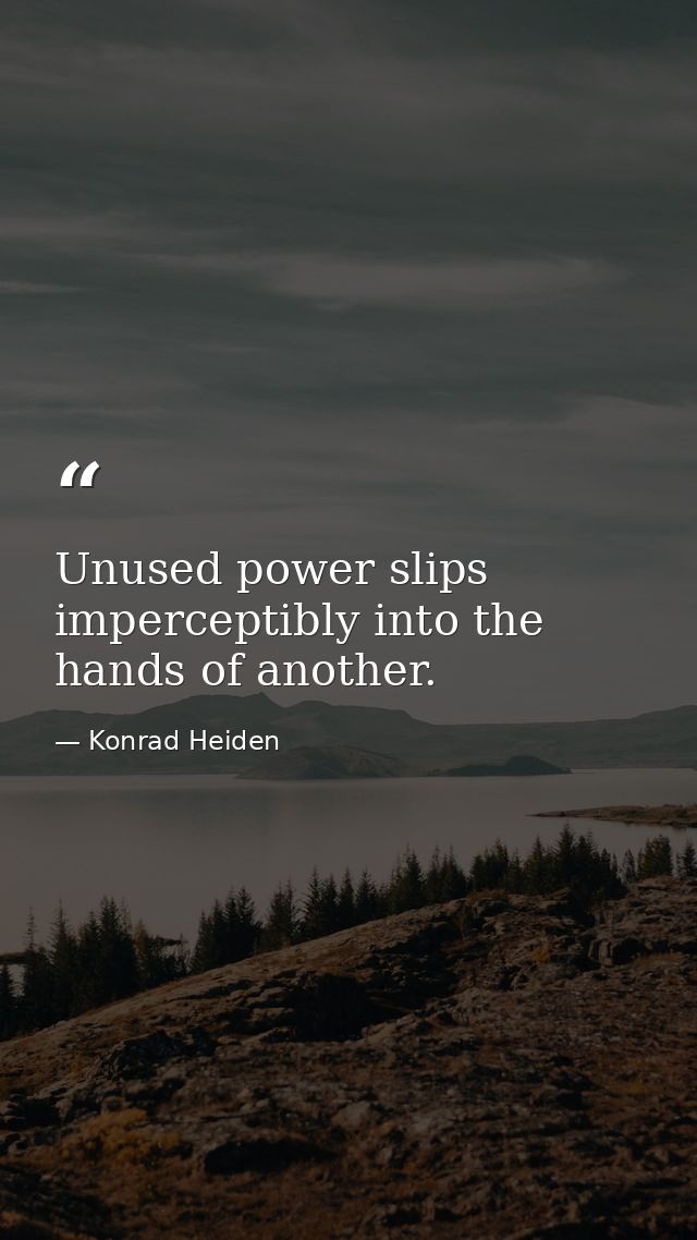 Unused power slips imperceptibly into the hands of another. — Konrad Heiden