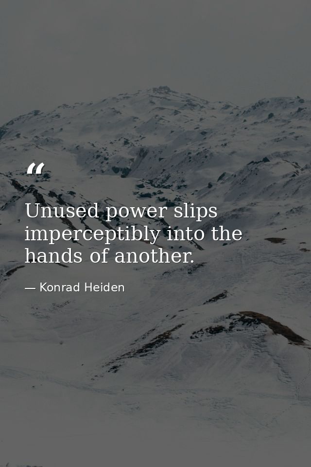 Unused power slips imperceptibly into the hands of another. — Konrad Heiden