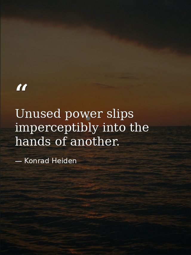 Unused power slips imperceptibly into the hands of another. — Konrad Heiden