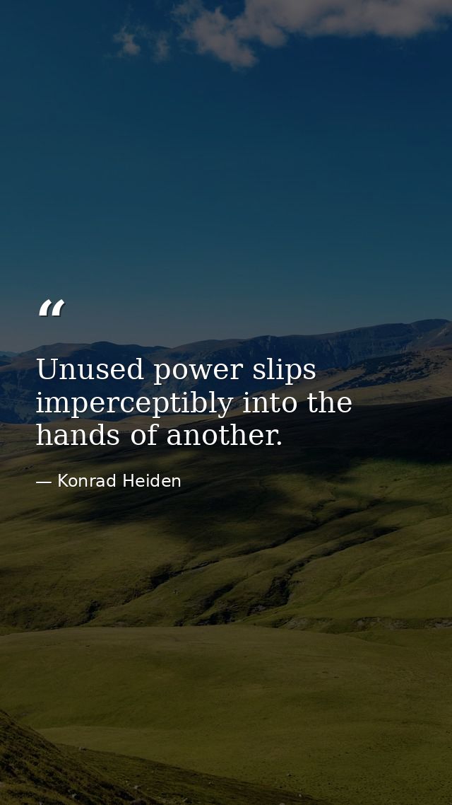 Unused power slips imperceptibly into the hands of another. — Konrad Heiden
