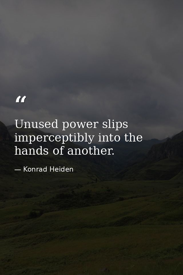Unused power slips imperceptibly into the hands of another. — Konrad Heiden