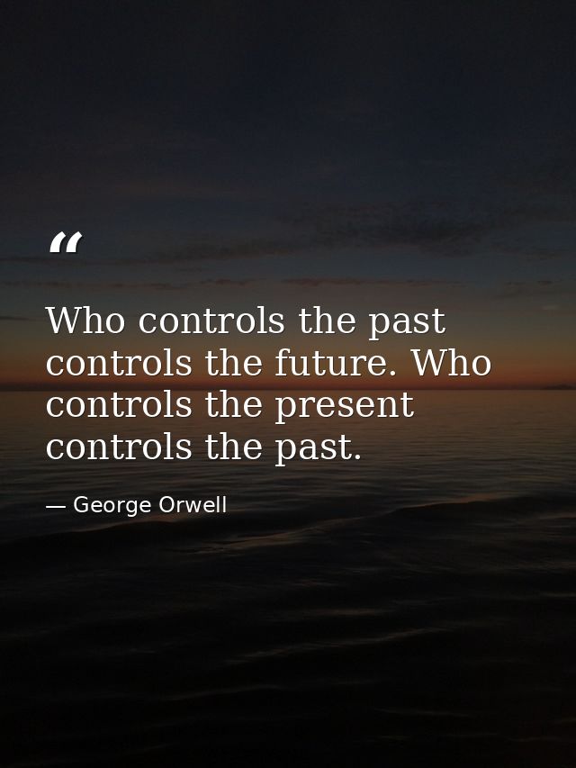 Who controls the past controls the future. Who controls the present controls the past. — George Orwell