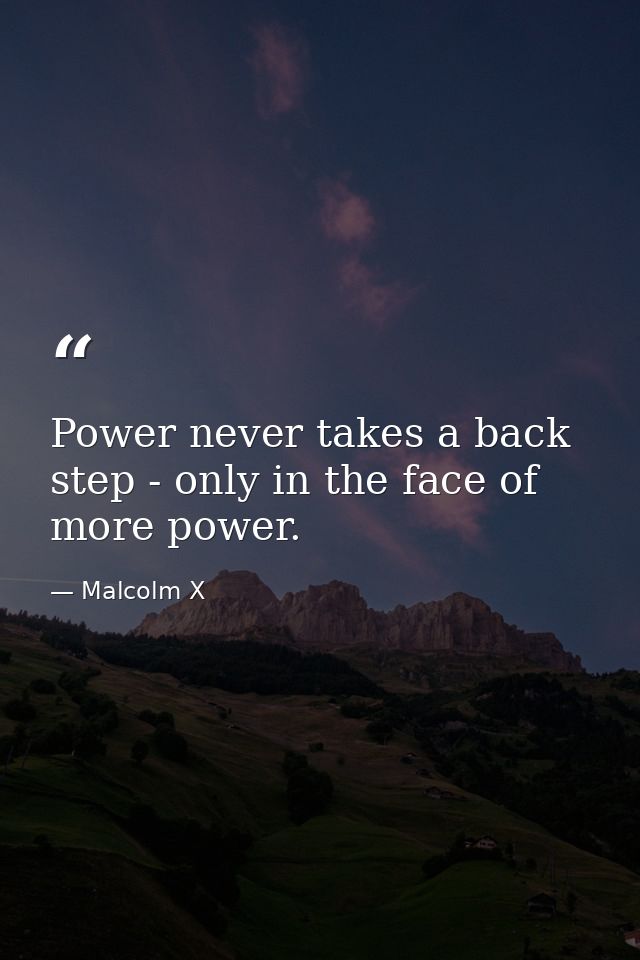 Power never takes a back step - only in the face of more power. — Malcolm X