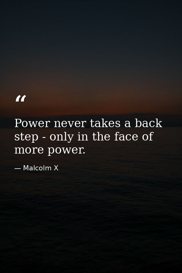 Power never takes a back step - only in the face of more power. — Malcolm X