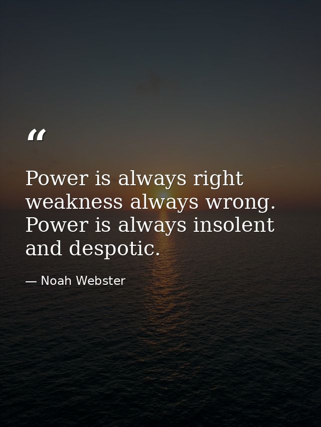 Power is always right  weakness always wrong. Power is always insolent and despotic. — Noah Webster