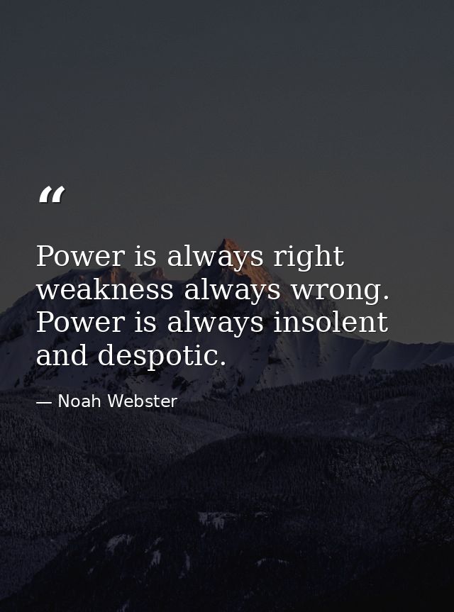 Power is always right  weakness always wrong. Power is always insolent and despotic. — Noah Webster