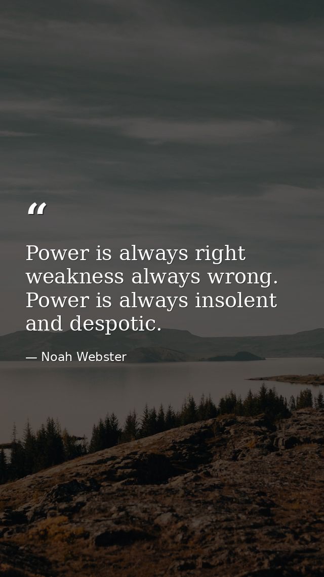 Power is always right  weakness always wrong. Power is always insolent and despotic. — Noah Webster