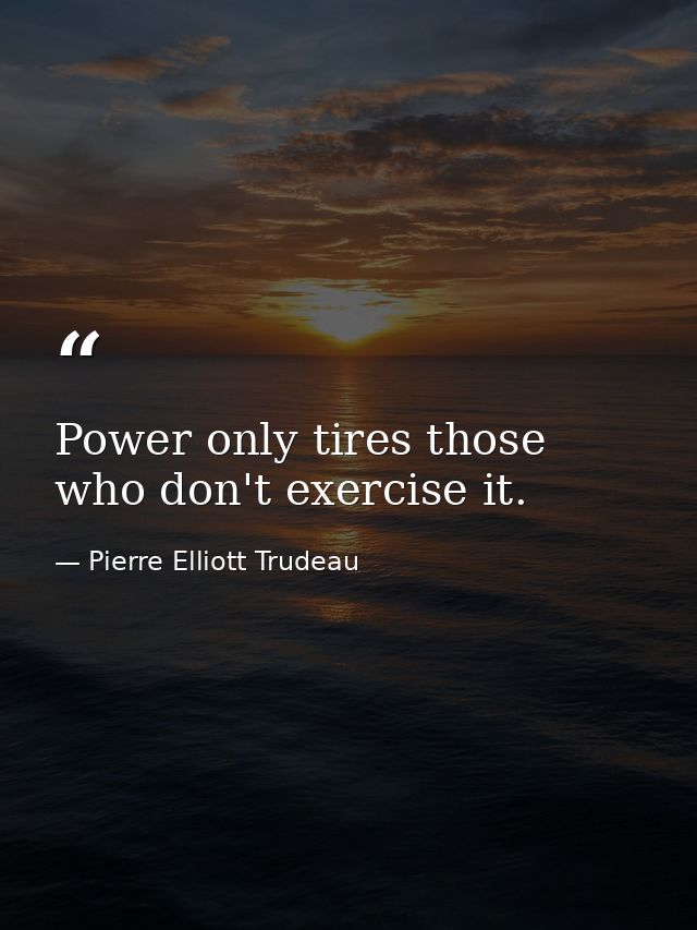 Power only tires those who don't exercise it. — Pierre Elliott Trudeau