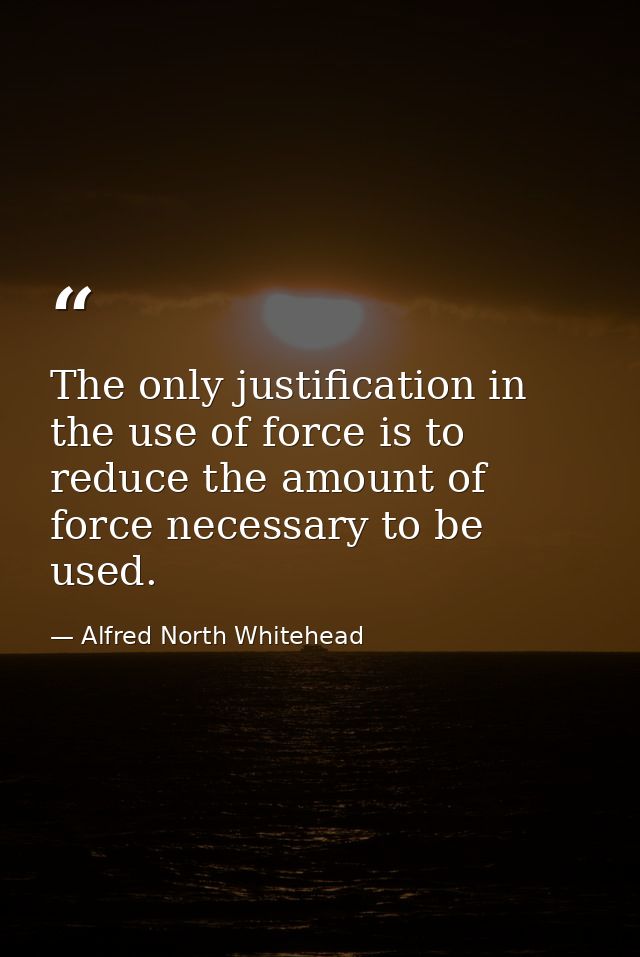 The only justification in the use of force is to reduce the amount of force necessary to be used. — Alfred North Whitehead