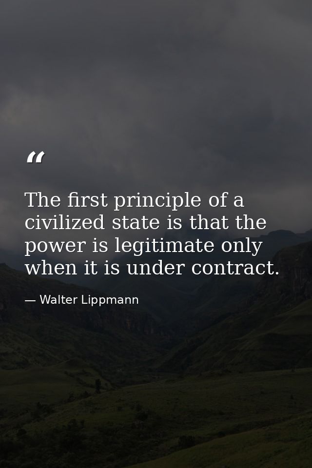 The first principle of a civilized state is that the power is legitimate only when it is under contract. — Walter Lippmann