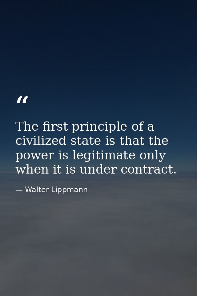 The first principle of a civilized state is that the power is legitimate only when it is under contract. — Walter Lippmann