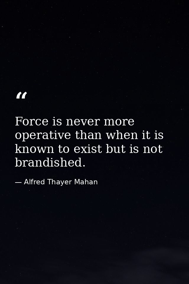 Force is never more operative than when it is known to exist but is not brandished. — Alfred Thayer Mahan
