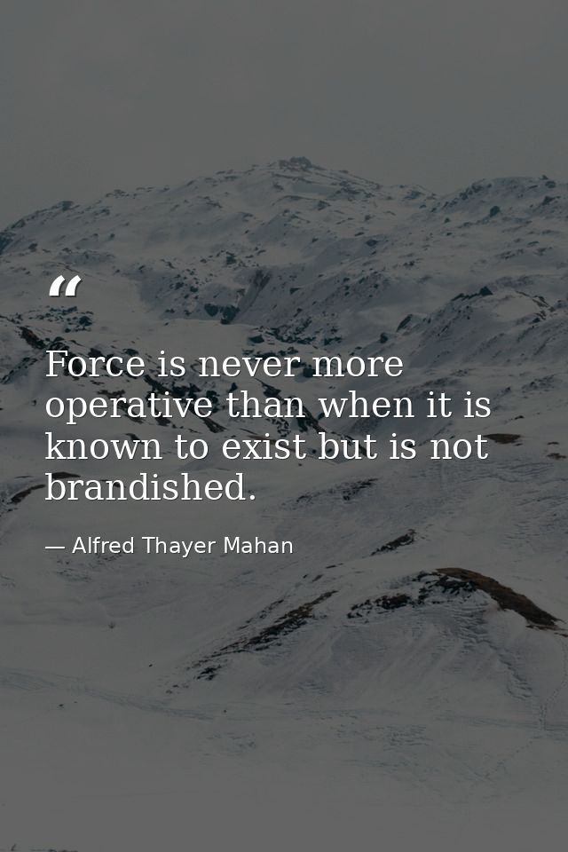 Force is never more operative than when it is known to exist but is not brandished. — Alfred Thayer Mahan