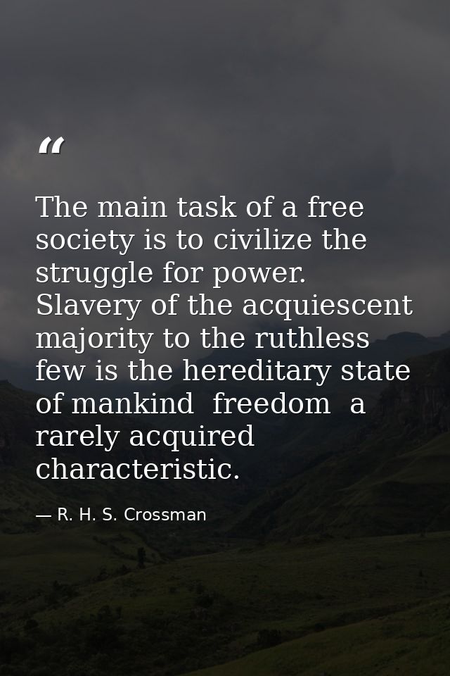 The main task of a free society is to civilize the struggle for power. Slavery of the acquiescent majority to the ruthle — R. H. S. Crossman