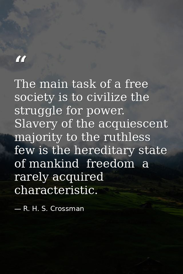 The main task of a free society is to civilize the struggle for power. Slavery of the acquiescent majority to the ruthle — R. H. S. Crossman