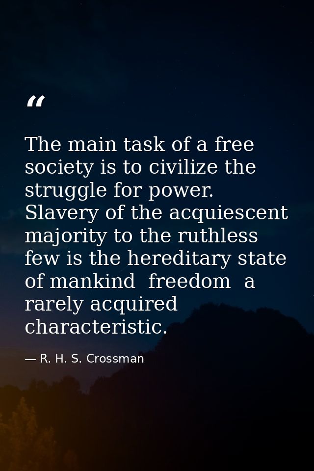 The main task of a free society is to civilize the struggle for power. Slavery of the acquiescent majority to the ruthle — R. H. S. Crossman