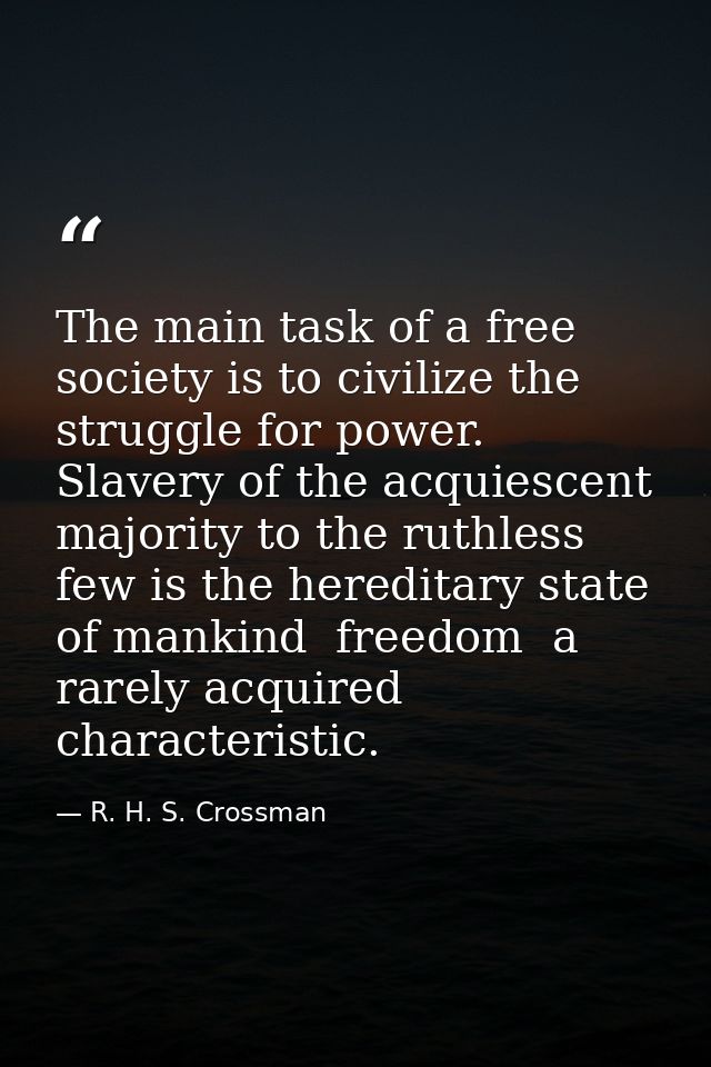 The main task of a free society is to civilize the struggle for power. Slavery of the acquiescent majority to the ruthle — R. H. S. Crossman