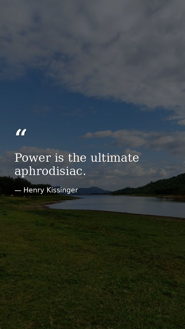 Power is the ultimate aphrodisiac. — Henry Kissinger