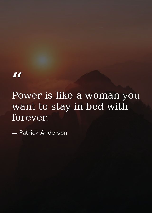 Power is like a woman you want to stay in bed with forever. — Patrick Anderson