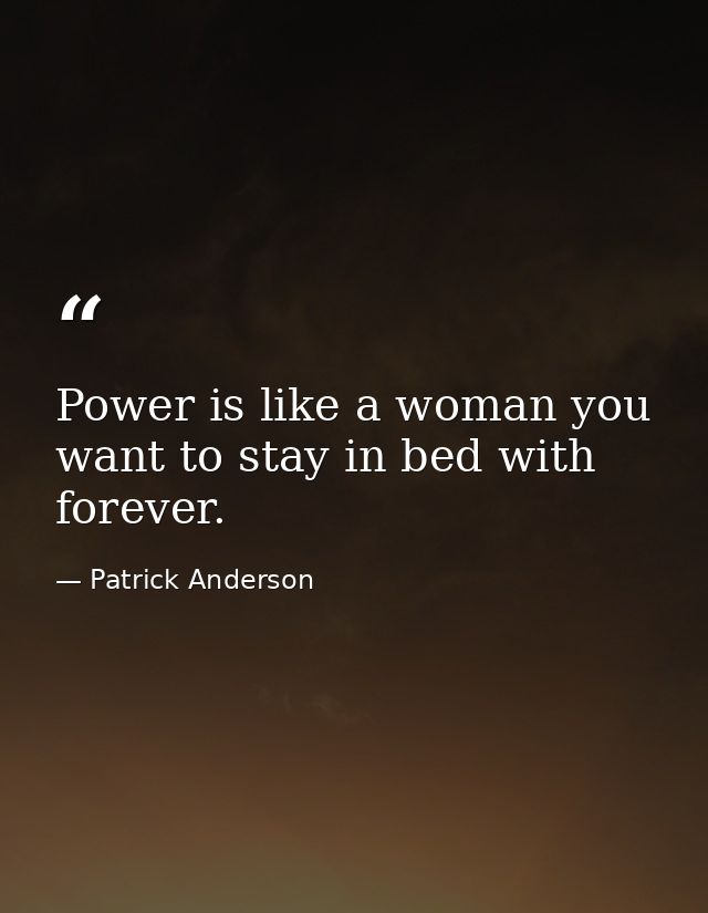 Power is like a woman you want to stay in bed with forever. — Patrick Anderson