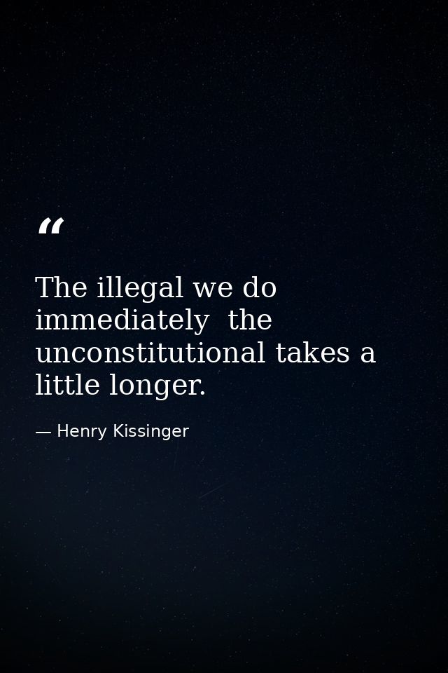 The illegal we do immediately  the unconstitutional takes a little longer. — Henry Kissinger