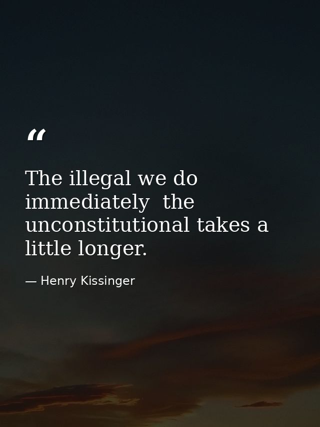 The illegal we do immediately  the unconstitutional takes a little longer. — Henry Kissinger