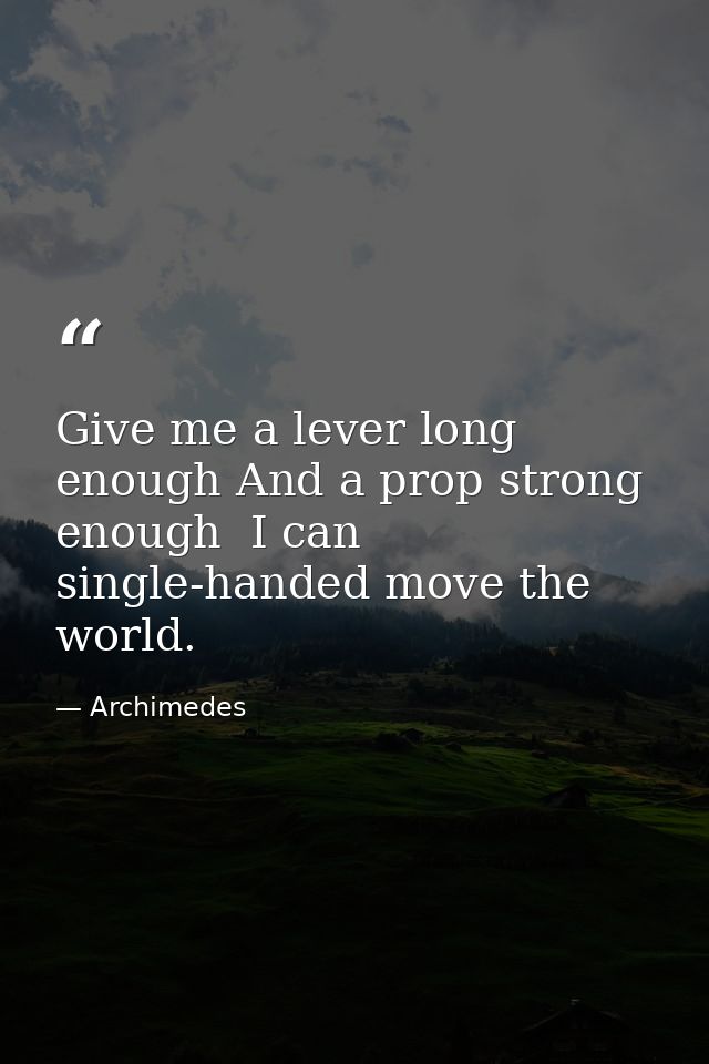 Give me a lever long enough And a prop strong enough  I can single-handed move the world. — Archimedes