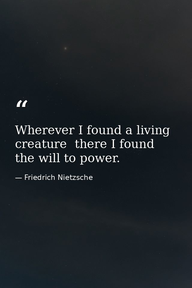 Wherever I found a living creature  there I found the will to power. — Friedrich Nietzsche