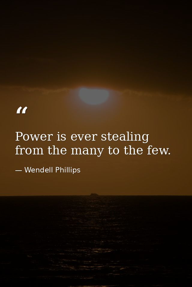 Power is ever stealing from the many to the few. — Wendell Phillips