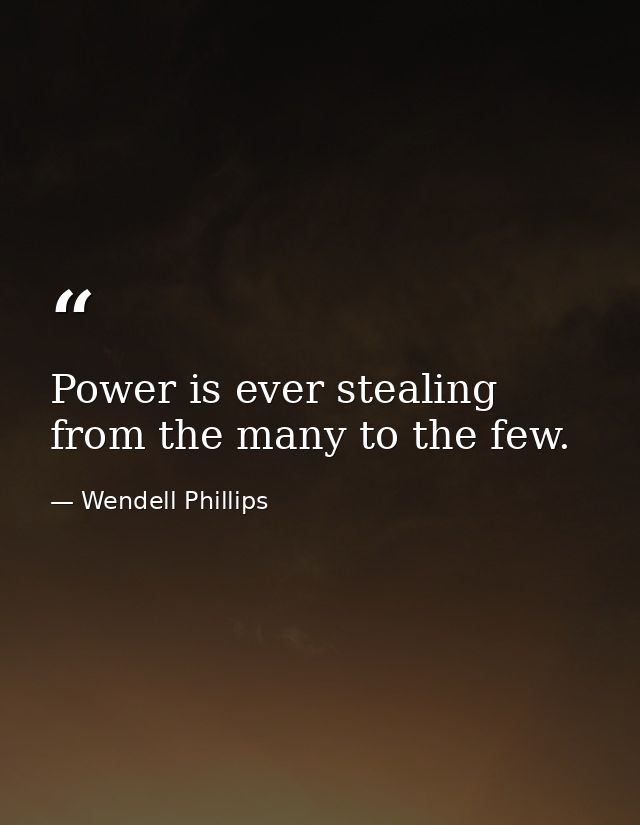 Power is ever stealing from the many to the few. — Wendell Phillips