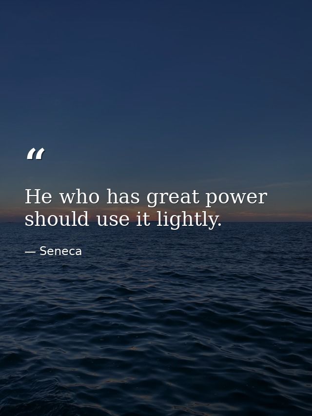 He who has great power should use it lightly. — Seneca