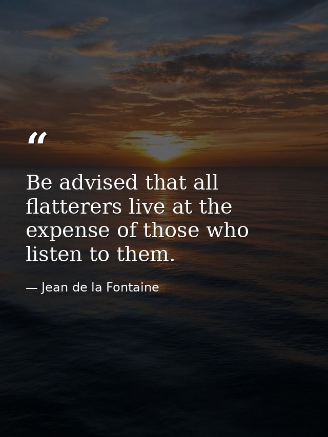 Be advised that all flatterers live at the expense of those who listen to them. — Jean de la Fontaine