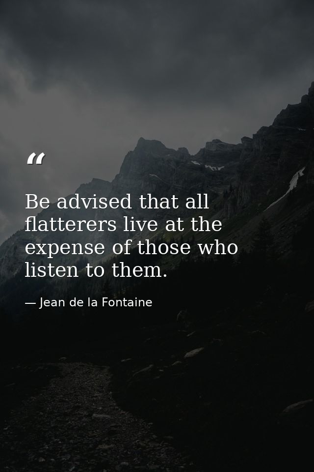 Be advised that all flatterers live at the expense of those who listen to them. — Jean de la Fontaine